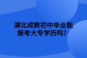 湖北成教初中毕业能报考大专学历吗？