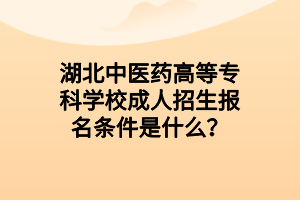 湖北中医药高等专科学校成人招生报名条件是什么？