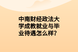 中南财经政法大学成教就业与毕业待遇怎么样？