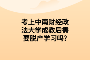 考上中南财经政法大学成教后需要脱产学习吗？