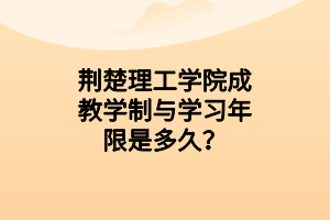 荆楚理工学院成教学制与学习年限是多久？