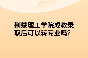 荆楚理工学院成教录取后可以转专业吗？