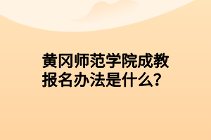 黄冈师范学院成教报名办法是什么？