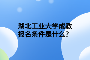 湖北工业大学成教报名条件是什么？