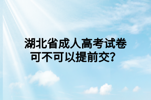 湖北省成人高考试卷可不可以提前交？