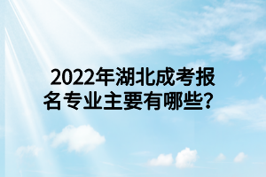 2022年湖北成考报名专业主要有哪些？