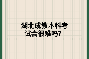 湖北成教本科考试会很难吗？