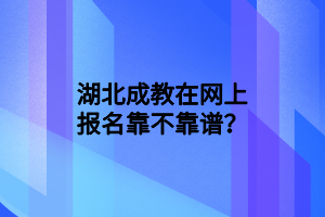 湖北成教在网上报名靠不靠谱？