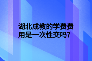 湖北成教的学费费用是一次性交吗？