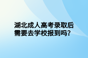 湖北成人高考录取后需要去学校报到吗？