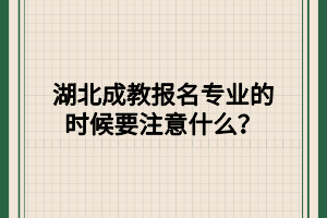 湖北成教报名专业的时候要注意什么？