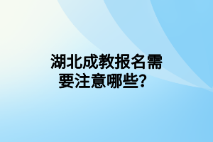 湖北成教报名需要注意哪些？