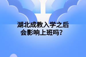 湖北成教入学之后会影响上班吗？