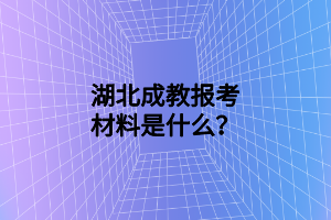 湖北成教报考材料是什么？