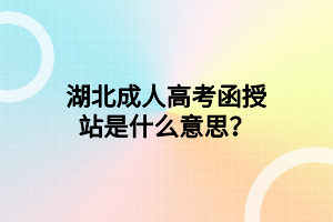 湖北成人高考函授站是什么意思？