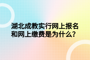 湖北成教实行网上报名和网上缴费是为什么？