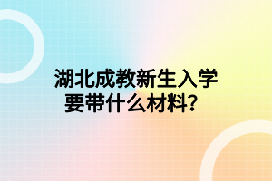 湖北成教新生入学要带什么材料？