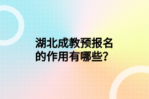 湖北成教预报名的作用有哪些？