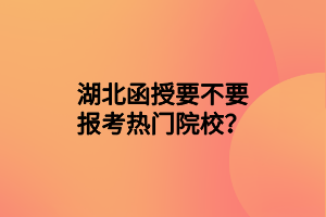 湖北函授要不要报考热门院校？