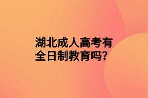 湖北成人高考有全日制教育吗？