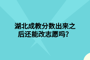 湖北成教分数出来之后还能改志愿吗？