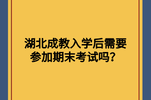 湖北成教入学后需要参加期末考试吗？