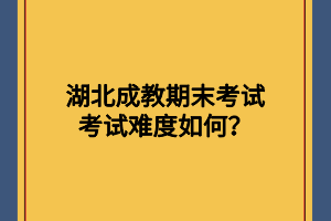 湖北成教期末考试考试难度如何？