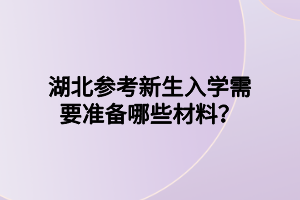 湖北参考新生入学需要准备哪些材料？