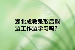 湖北成教录取后能边工作边学习吗？