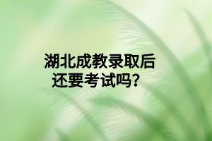 湖北成教录取后还要考试吗？