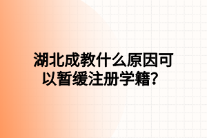 湖北成教什么原因可以暂缓注册学籍？