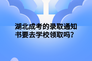 湖北成考的录取通知书要去学校领取吗？