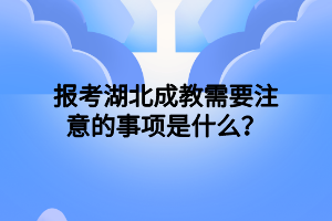 报考湖北成教需要注意的事项是什么？