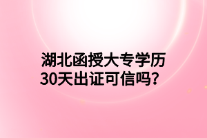 湖北函授大专学历30天出证可信吗？