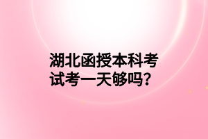 湖北函授本科考试考一天够吗？