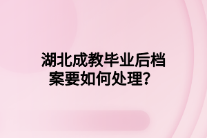 湖北成教毕业后档案要如何处理？