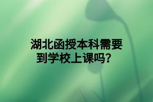 湖北函授本科需要到学校上课吗？