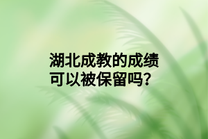 湖北成教的成绩可以被保留吗？