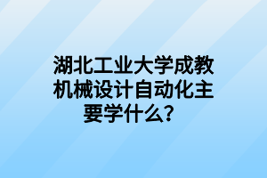 湖北工业大学成教机械设计自动化主要学什么？