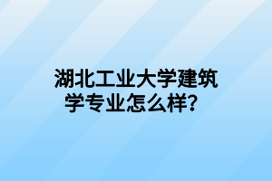 湖北工业大学建筑学专业怎么样？