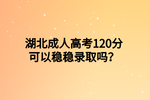 湖北成人高考120分可以稳稳录取吗？