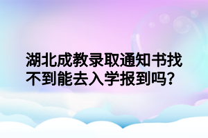 湖北成教录取通知书找不到能去入学报到吗？