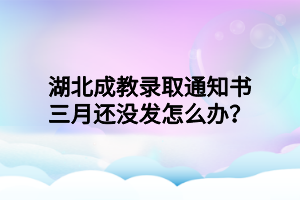 湖北成教录取通知书三月还没发怎么办？