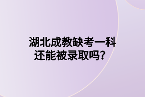 湖北成教缺考一科还能被录取吗？