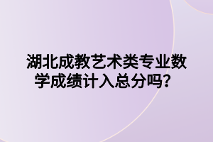 湖北成教艺术类专业数学成绩计入总分吗？