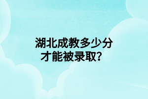 湖北成教多少分才能被录取？