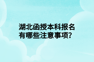 湖北函授本科报名有哪些注意事项？