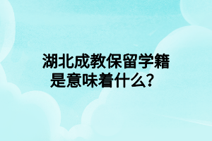 湖北成教保留学籍是意味着什么？