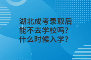 湖北成考录取后能不去学校吗？什么时候入学？