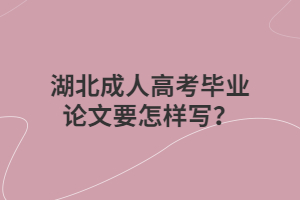 湖北成人高考毕业论文要怎样写？